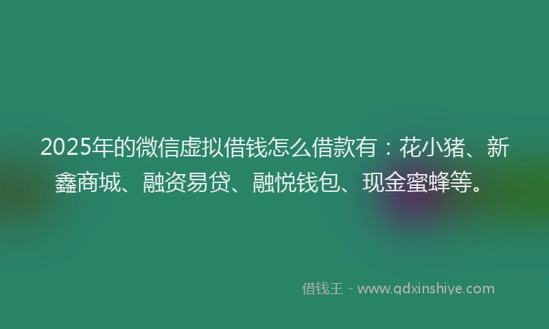 2025年的微信虚拟借钱怎么借款有：花小猪、新鑫商城、融资易贷、融悦钱包、现金蜜蜂等。