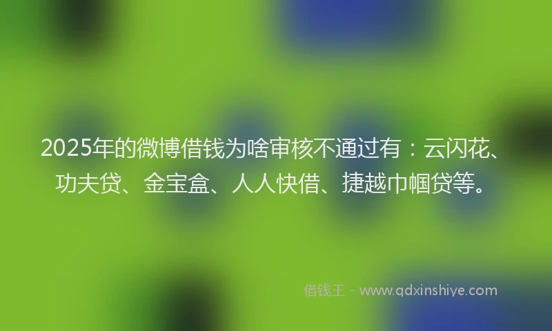 2025年的微博借钱为啥审核不通过有：云闪花、功夫贷、金宝盒、人人快借、捷越巾帼贷等。