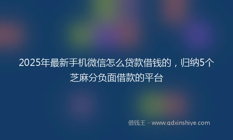 2025年最新手机微信怎么贷款借钱的，归纳5个芝麻分负面借款的平台