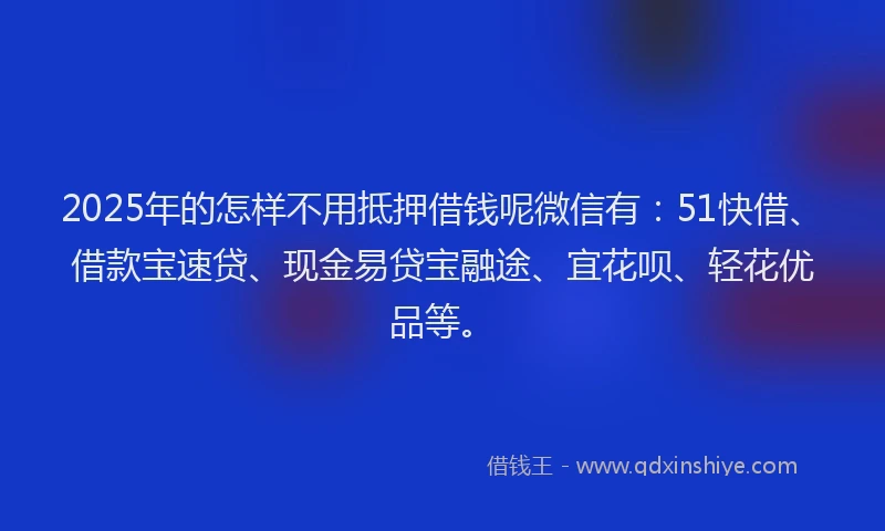 2025年的怎样不用抵押借钱呢微信有：51快借、借款宝速贷、现金易贷宝融途、宜花呗、轻花优品等。