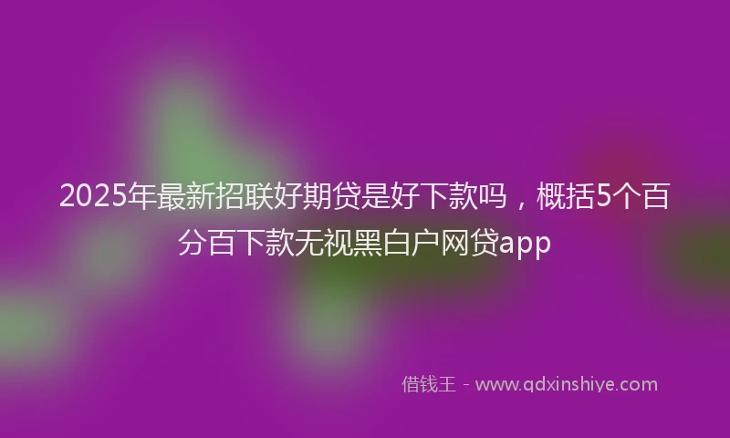 2025年最新招联好期贷是好下款吗，概括5个百分百下款无视黑白户网贷app