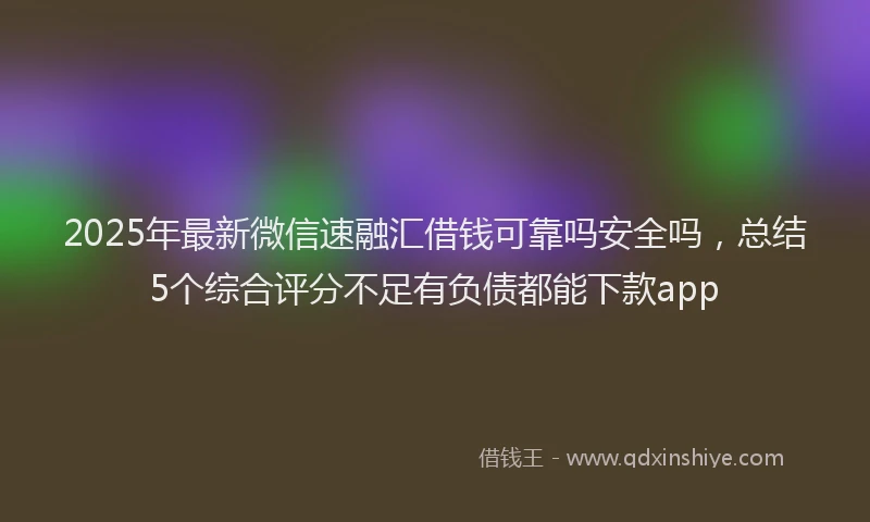 2025年最新微信速融汇借钱可靠吗安全吗，总结5个综合评分不足有负债都能下款app