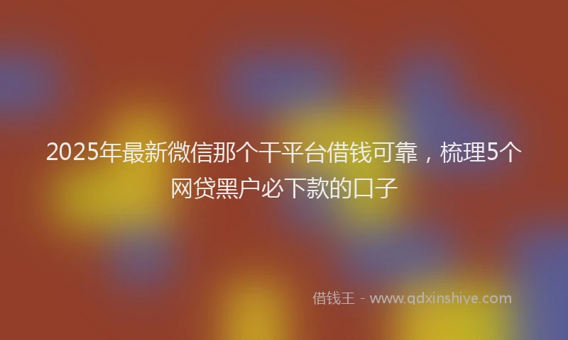2025年最新微信那个干平台借钱可靠，梳理5个网贷黑户必下款的口子