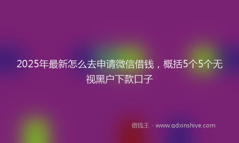 2025年最新怎么去申请微信借钱，概括5个5个无视黑户下款口子