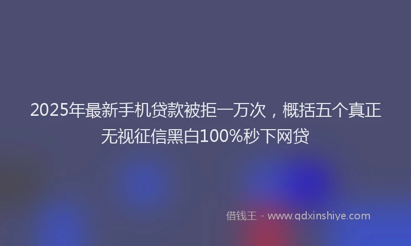 2025年最新手机贷款被拒一万次，概括五个真正无视征信黑白100%秒下网贷