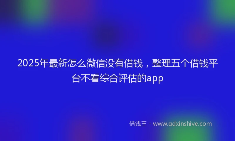 2025年最新怎么微信没有借钱，整理五个借钱平台不看综合评估的app