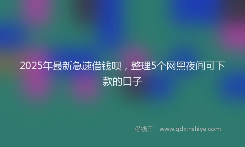 2025年最新急速借钱呗，整理5个网黑夜间可下款的口子