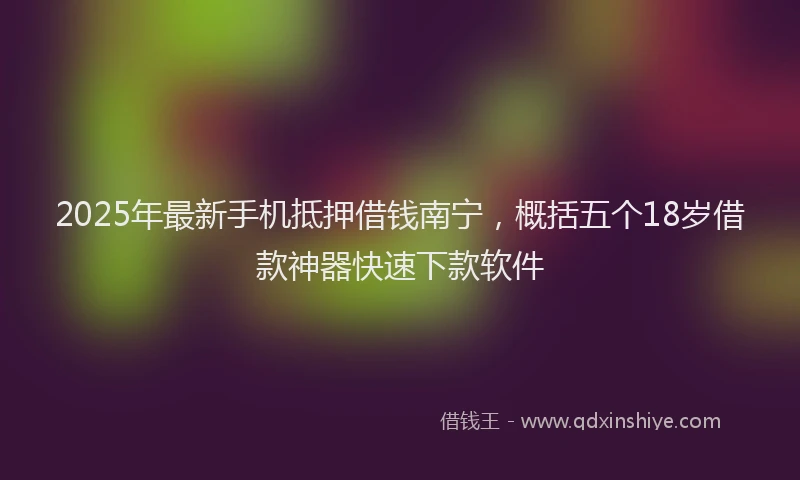 2025年最新手机抵押借钱南宁，概括五个18岁借款神器快速下款软件