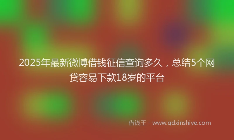 2025年最新微博借钱征信查询多久，总结5个网贷容易下款18岁的平台