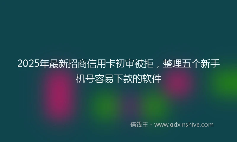 2025年最新招商信用卡初审被拒，整理五个新手机号容易下款的软件