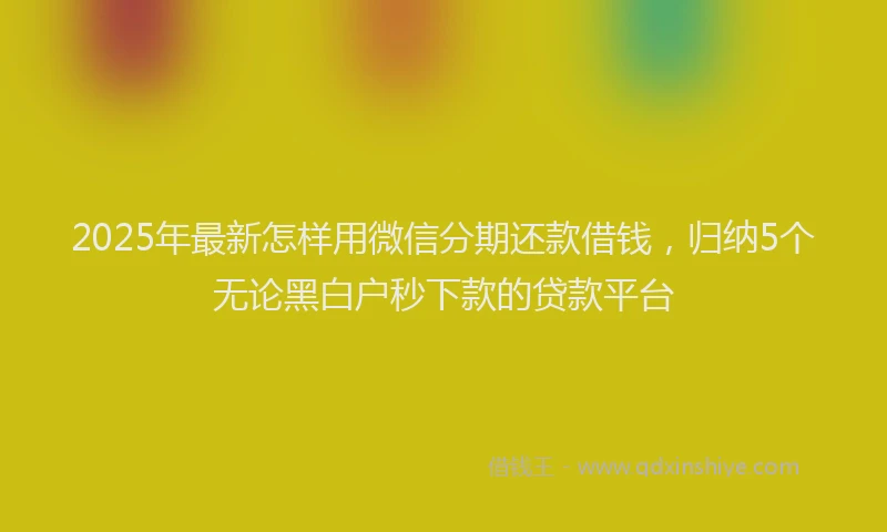 2025年最新怎样用微信分期还款借钱，归纳5个无论黑白户秒下款的贷款平台