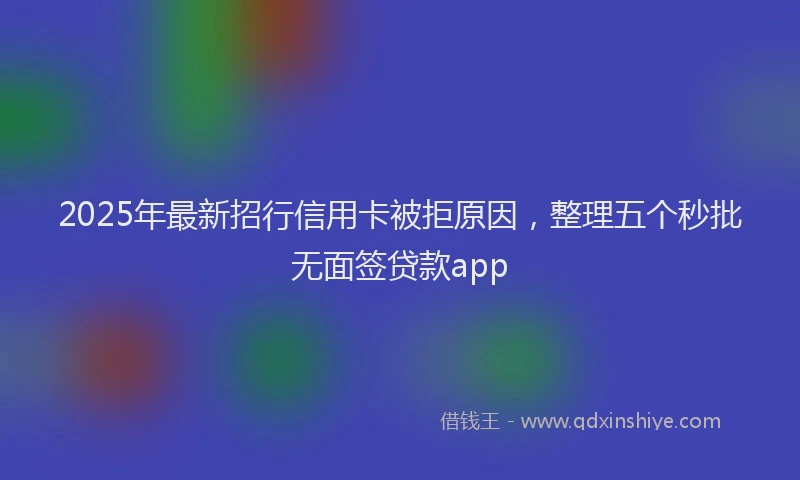 2025年最新招行信用卡被拒原因，整理五个秒批无面签贷款app