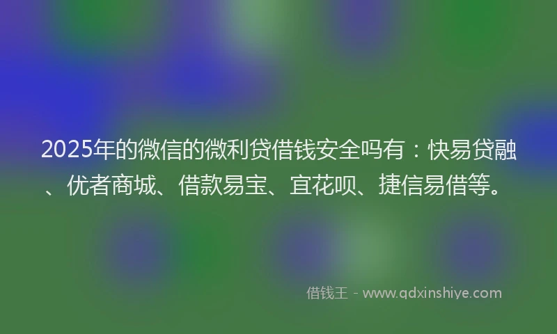 2025年的微信的微利贷借钱安全吗有：快易贷融、优者商城、借款易宝、宜花呗、捷信易借等。