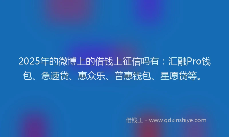 2025年的微博上的借钱上征信吗有：汇融Pro钱包、急速贷、惠众乐、普惠钱包、星愿贷等。