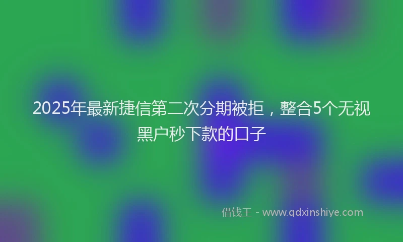 2025年最新捷信第二次分期被拒，整合5个无视黑户秒下款的口子