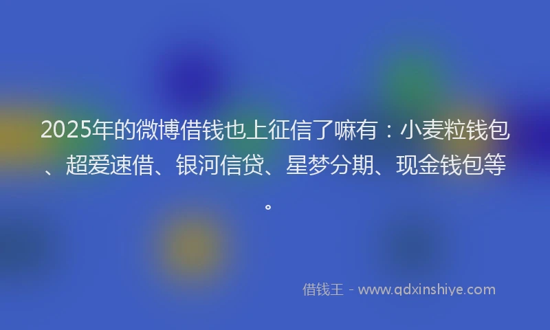 2025年的微博借钱也上征信了嘛有：小麦粒钱包、超爱速借、银河信贷、星梦分期、现金钱包等。