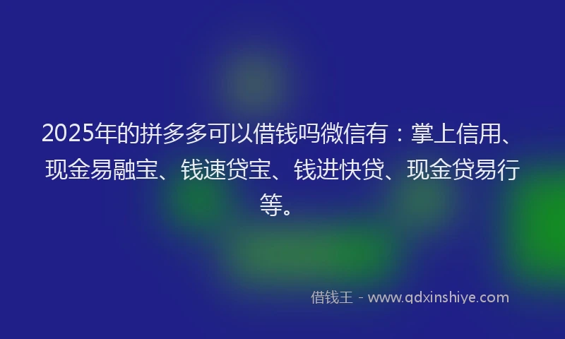 2025年的拼多多可以借钱吗微信有：掌上信用、现金易融宝、钱速贷宝、钱进快贷、现金贷易行等。