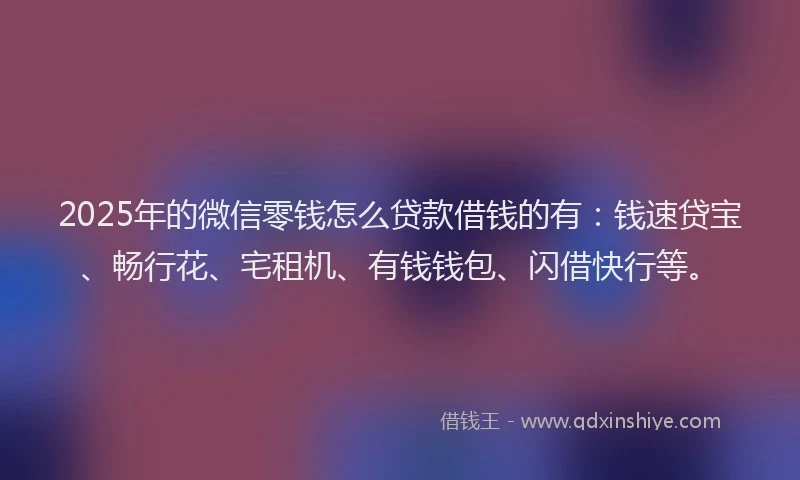 2025年的微信零钱怎么贷款借钱的有：钱速贷宝、畅行花、宅租机、有钱钱包、闪借快行等。