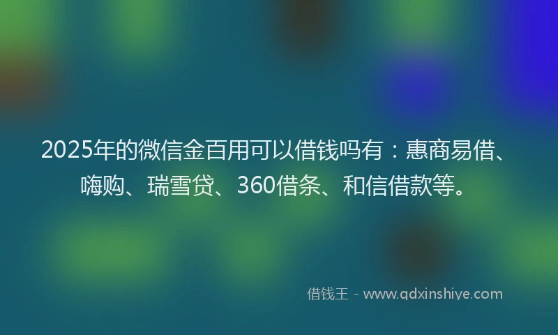 2025年的微信金百用可以借钱吗有：惠商易借、嗨购、瑞雪贷、360借条、和信借款等。