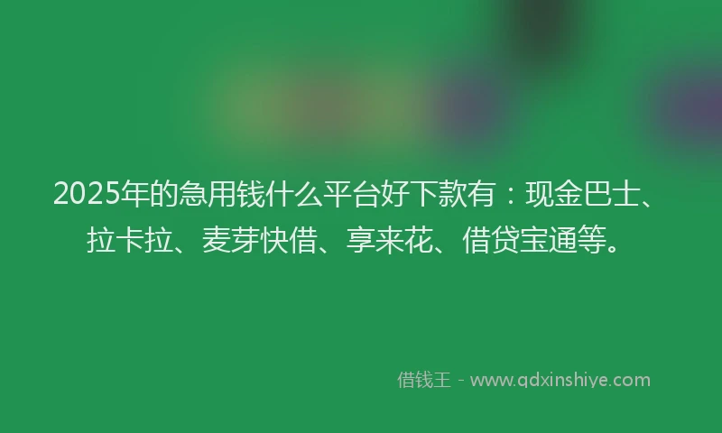 2025年的急用钱什么平台好下款有：现金巴士、拉卡拉、麦芽快借、享来花、借贷宝通等。