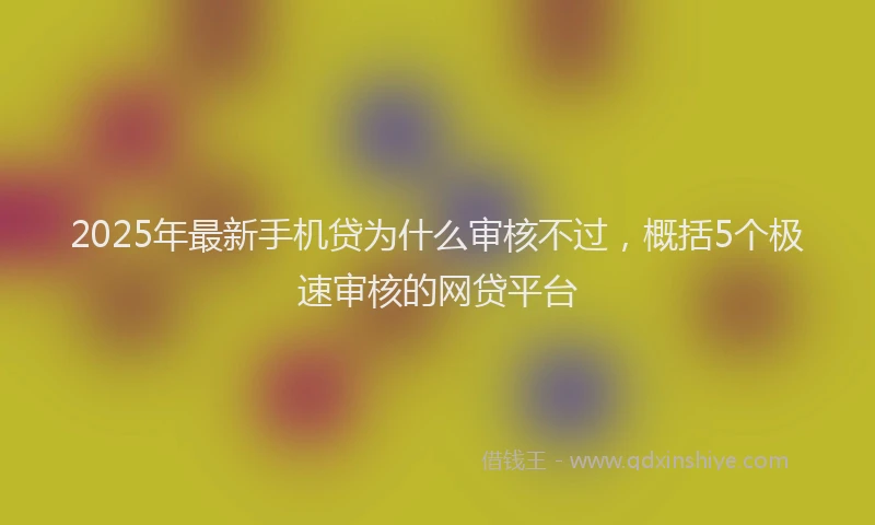 2025年最新手机贷为什么审核不过，概括5个极速审核的网贷平台
