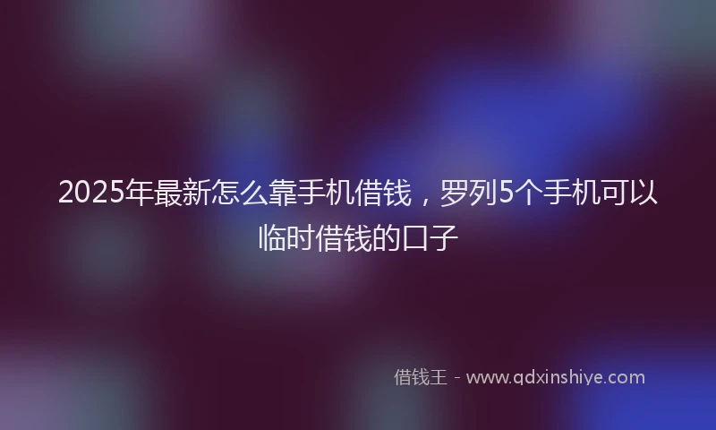 2025年最新怎么靠手机借钱，罗列5个手机可以临时借钱的口子