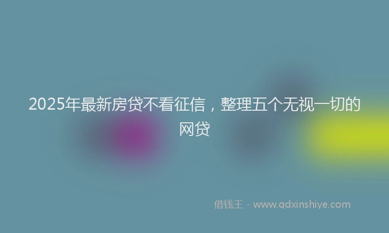 2025年最新房贷不看征信，整理五个无视一切的网贷