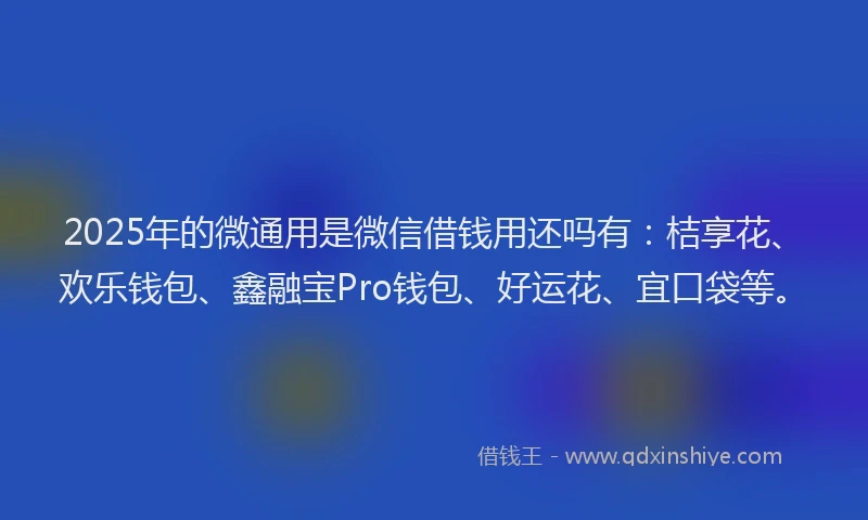 2025年的微通用是微信借钱用还吗有：桔享花、欢乐钱包、鑫融宝Pro钱包、好运花、宜口袋等。