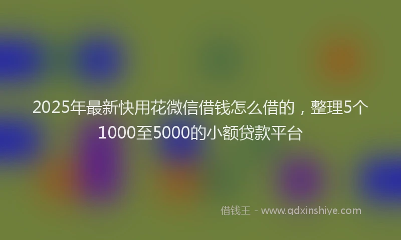 2025年最新快用花微信借钱怎么借的，整理5个1000至5000的小额贷款平台