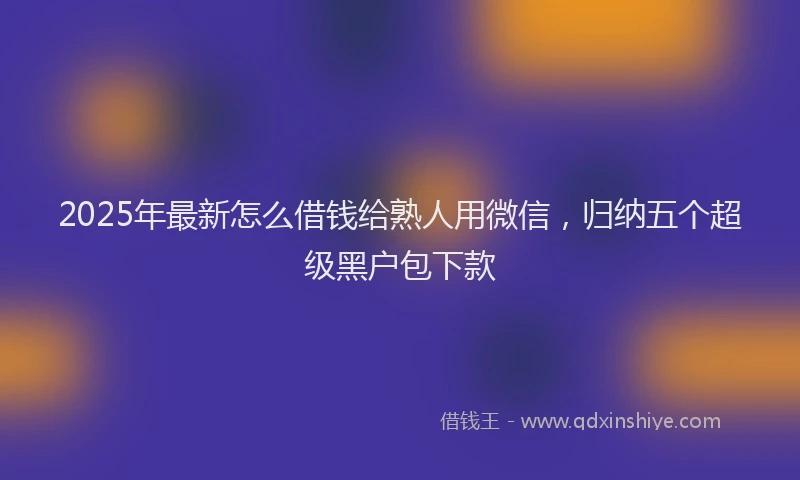 2025年最新怎么借钱给熟人用微信，归纳五个超级黑户包下款