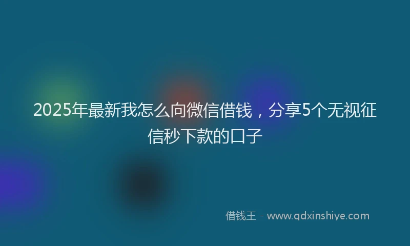 2025年最新我怎么向微信借钱，分享5个无视征信秒下款的口子