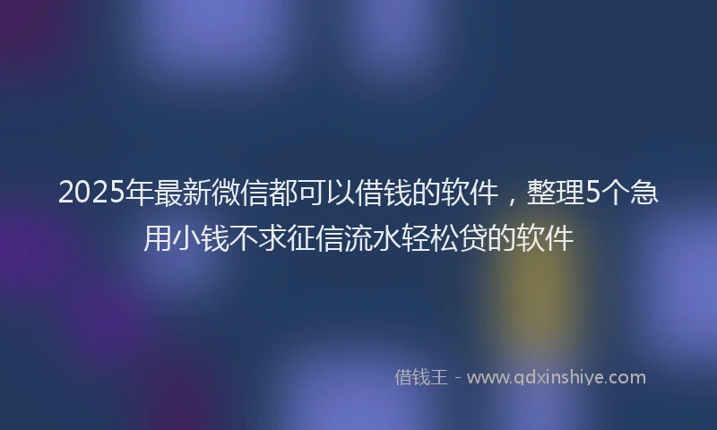 2025年最新微信都可以借钱的软件，整理5个急用小钱不求征信流水轻松贷的软件
