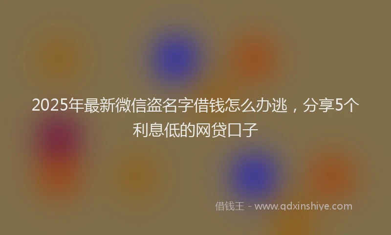 2025年最新微信盗名字借钱怎么办逃，分享5个利息低的网贷口子