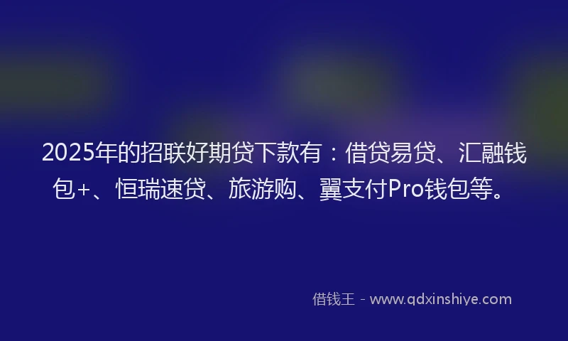 2025年的招联好期贷下款有：借贷易贷、汇融钱包+、恒瑞速贷、旅游购、翼支付Pro钱包等。