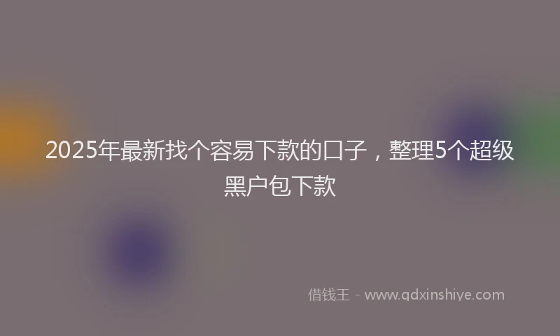 2025年最新找个容易下款的口子，整理5个超级黑户包下款