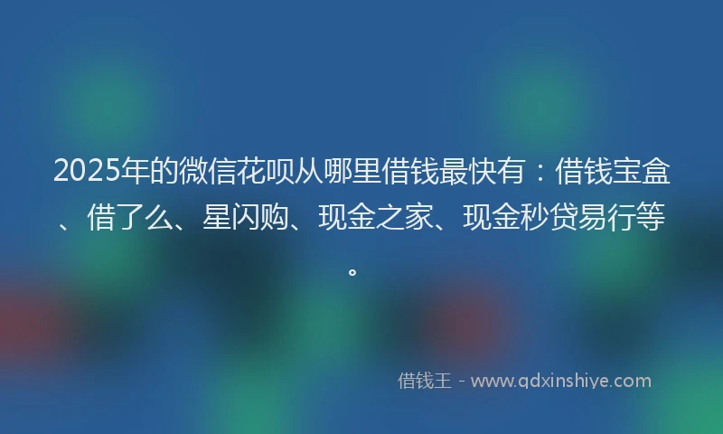 2025年的微信花呗从哪里借钱最快有：借钱宝盒、借了么、星闪购、现金之家、现金秒贷易行等。