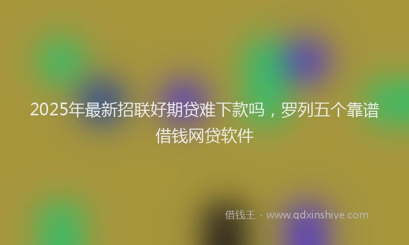 2025年最新招联好期贷难下款吗，罗列五个靠谱借钱网贷软件