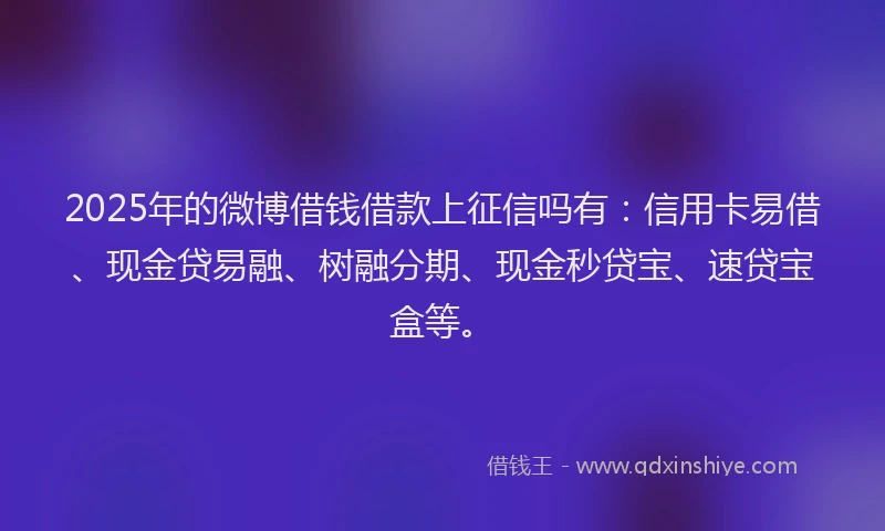2025年的微博借钱借款上征信吗有：信用卡易借、现金贷易融、树融分期、现金秒贷宝、速贷宝盒等。