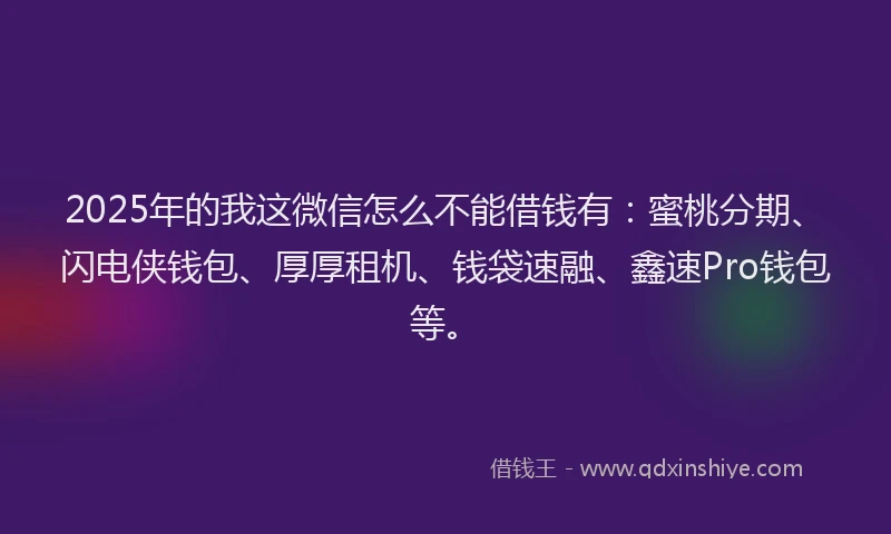 2025年的我这微信怎么不能借钱有：蜜桃分期、闪电侠钱包、厚厚租机、钱袋速融、鑫速Pro钱包等。