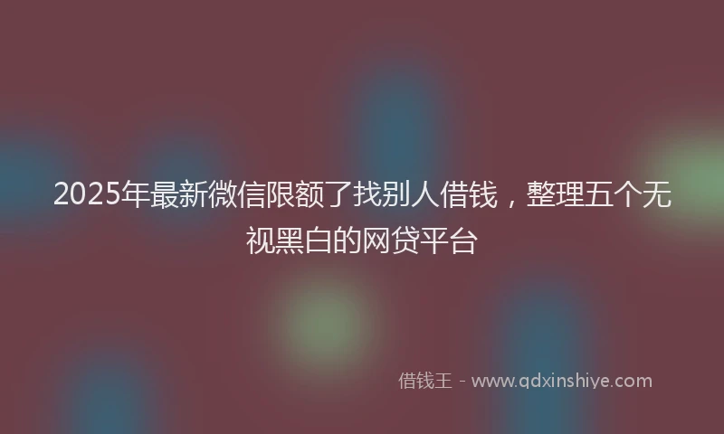 2025年最新微信限额了找别人借钱，整理五个无视黑白的网贷平台