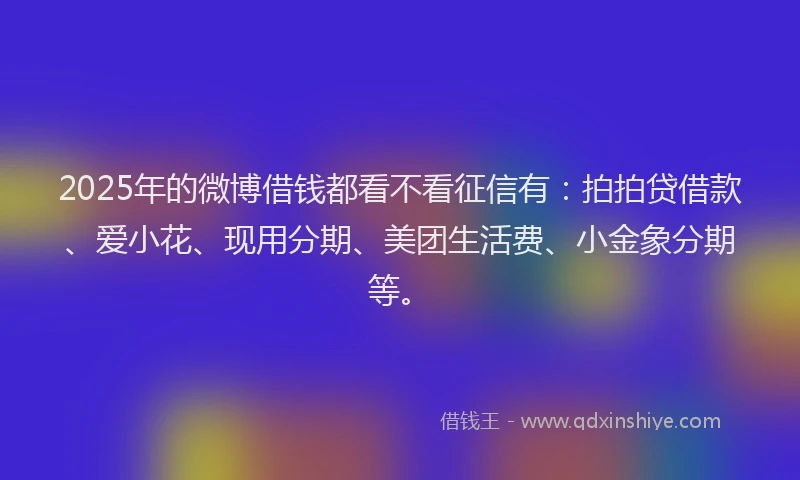 2025年的微博借钱都看不看征信有：拍拍贷借款、爱小花、现用分期、美团生活费、小金象分期等。