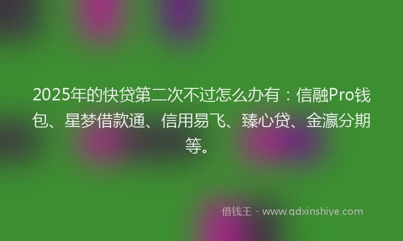 2025年的快贷第二次不过怎么办有：信融Pro钱包、星梦借款通、信用易飞、臻心贷、金瀛分期等。