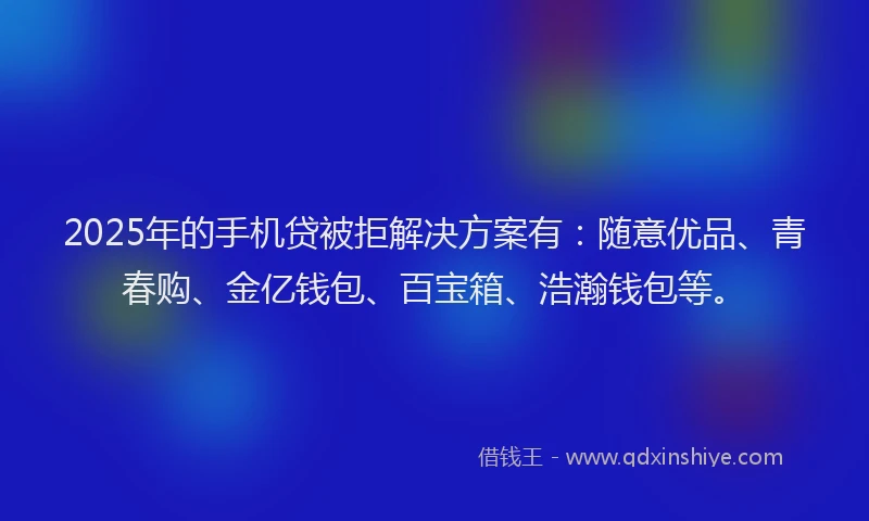 2025年的手机贷被拒解决方案有：随意优品、青春购、金亿钱包、百宝箱、浩瀚钱包等。
