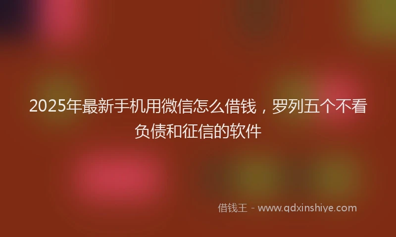 2025年最新手机用微信怎么借钱，罗列五个不看负债和征信的软件