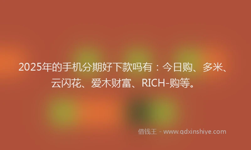 2025年的手机分期好下款吗有：今日购、多米、云闪花、爱木财富、RICH-购等。