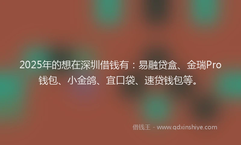 2025年的想在深圳借钱有：易融贷盒、金瑞Pro钱包、小金鸽、宜口袋、速贷钱包等。