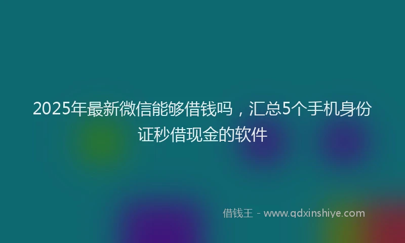 2025年最新微信能够借钱吗，汇总5个手机身份证秒借现金的软件