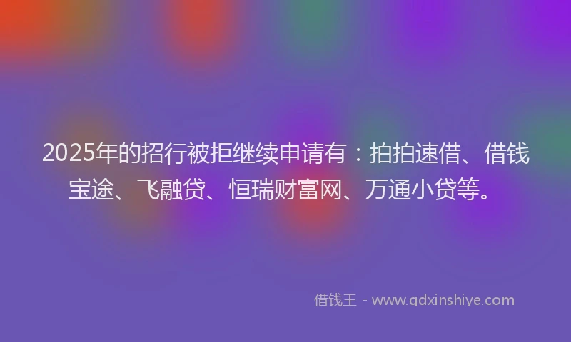 2025年的招行被拒继续申请有：拍拍速借、借钱宝途、飞融贷、恒瑞财富网、万通小贷等。
