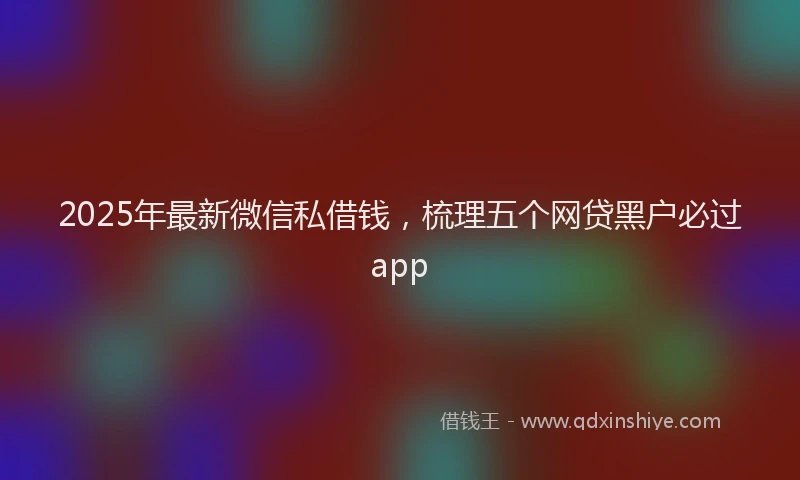 2025年最新微信私借钱，梳理五个网贷黑户必过app