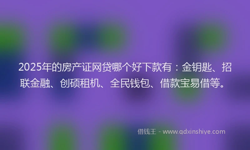 2025年的房产证网贷哪个好下款有：金钥匙、招联金融、创硕租机、全民钱包、借款宝易借等。